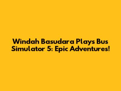 Windah Basudara Plays Bus Simulator 5: Epic Adventures!