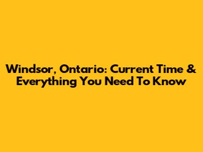 Windsor, Ontario: Current Time & Everything You Need To Know