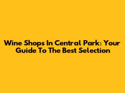 Wine Shops In Central Park: Your Guide To The Best Selection