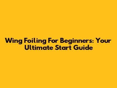 Wing Foiling For Beginners: Your Ultimate Start Guide
