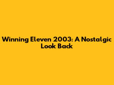 Winning Eleven 2003: A Nostalgic Look Back