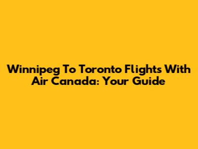 Winnipeg To Toronto Flights With Air Canada: Your Guide