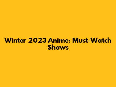 Winter 2023 Anime: Must-Watch Shows