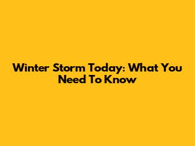Winter Storm Today: What You Need To Know