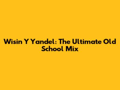 Wisin Y Yandel: The Ultimate Old School Mix