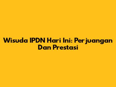 Wisuda IPDN Hari Ini: Perjuangan Dan Prestasi