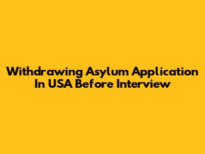Withdrawing Asylum Application In USA Before Interview