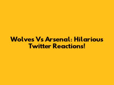 Wolves Vs Arsenal: Hilarious Twitter Reactions!