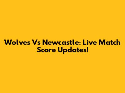 Wolves Vs Newcastle: Live Match Score Updates!