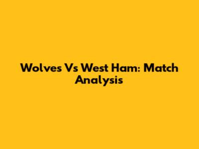 Wolves Vs West Ham: Match Analysis