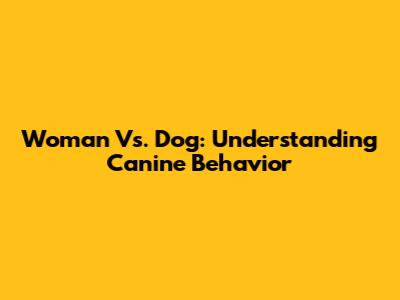 Woman Vs. Dog: Understanding Canine Behavior