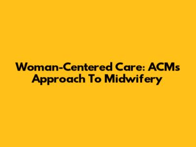 Woman-Centered Care: ACM's Approach To Midwifery
