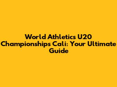 World Athletics U20 Championships Cali: Your Ultimate Guide