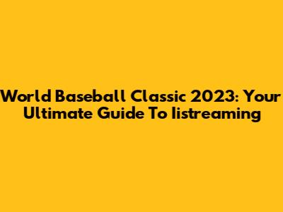 World Baseball Classic 2023: Your Ultimate Guide To Iistreaming