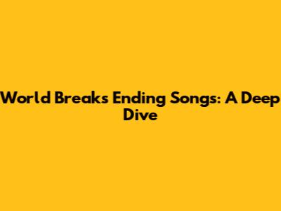 World Break's Ending Songs: A Deep Dive