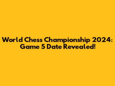 World Chess Championship 2024: Game 5 Date Revealed!