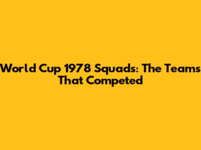World Cup 1978 Squads: The Teams That Competed