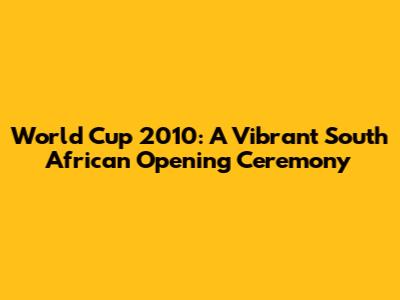 World Cup 2010: A Vibrant South African Opening Ceremony