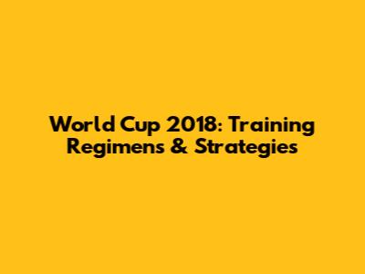 World Cup 2018: Training Regimens & Strategies