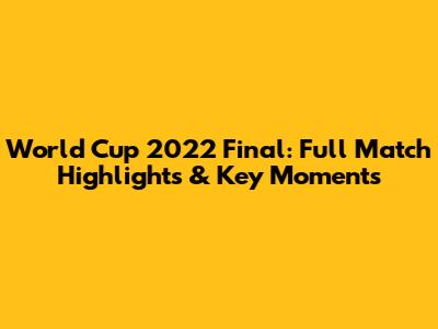 World Cup 2022 Final: Full Match Highlights & Key Moments