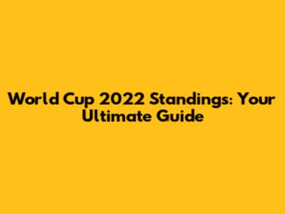 World Cup 2022 Standings: Your Ultimate Guide