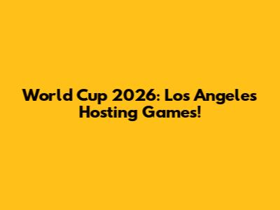 World Cup 2026: Los Angeles Hosting Games!