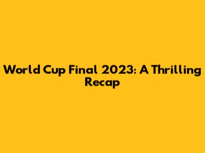 World Cup Final 2023: A Thrilling Recap