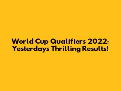 World Cup Qualifiers 2022: Yesterday's Thrilling Results!