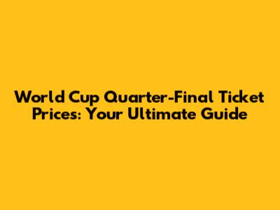 World Cup Quarter-Final Ticket Prices: Your Ultimate Guide