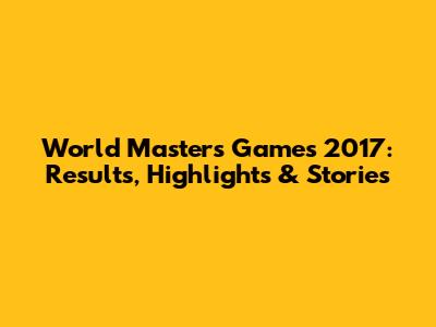 World Masters Games 2017: Results, Highlights & Stories
