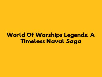 World Of Warships Legends: A Timeless Naval Saga