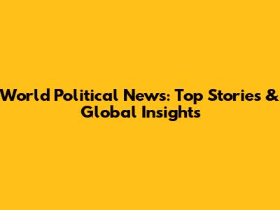 World Political News: Top Stories & Global Insights