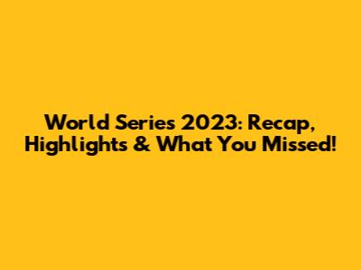 World Series 2023: Recap, Highlights & What You Missed!