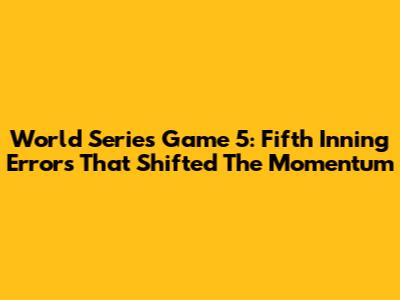 World Series Game 5: Fifth Inning Errors That Shifted The Momentum