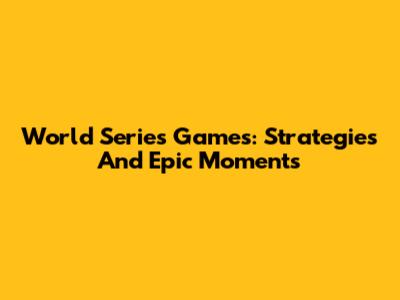 World Series Games: Strategies And Epic Moments