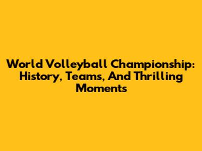 World Volleyball Championship: History, Teams, And Thrilling Moments