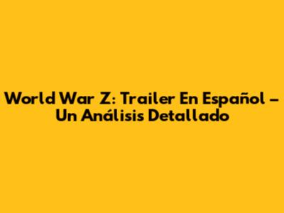 World War Z: Trailer En Español – Un Análisis Detallado
