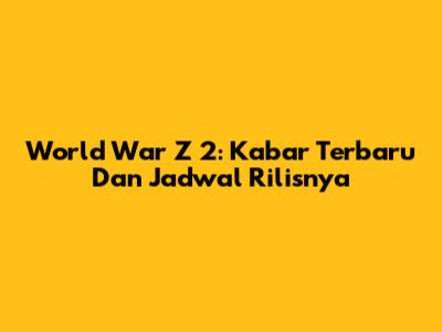 World War Z 2: Kabar Terbaru Dan Jadwal Rilisnya