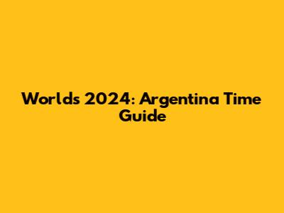 Worlds 2024: Argentina Time Guide