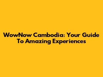 WowNow Cambodia: Your Guide To Amazing Experiences