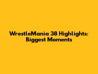 WrestleMania 38 Highlights: Biggest Moments