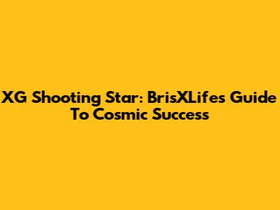 XG Shooting Star: BrisXLife's Guide To Cosmic Success