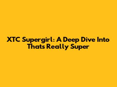 XTC Supergirl: A Deep Dive Into "That's Really Super"