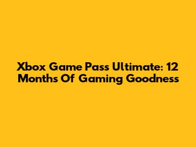 Xbox Game Pass Ultimate: 12 Months Of Gaming Goodness