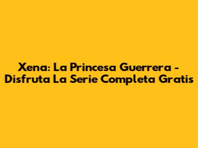 Xena: La Princesa Guerrera - Disfruta La Serie Completa Gratis