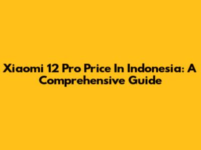 Xiaomi 12 Pro Price In Indonesia: A Comprehensive Guide