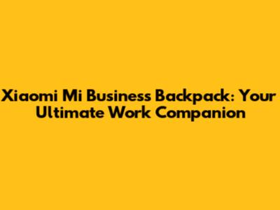 Xiaomi Mi Business Backpack: Your Ultimate Work Companion
