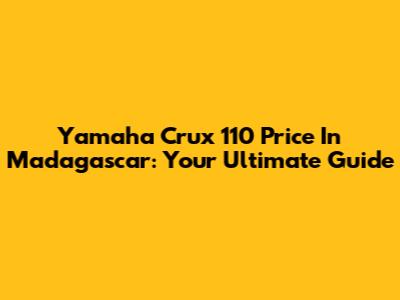 Yamaha Crux 110 Price In Madagascar: Your Ultimate Guide
