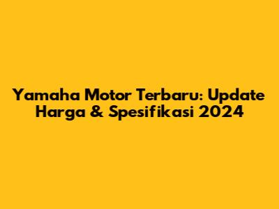 Yamaha Motor Terbaru: Update Harga & Spesifikasi 2024