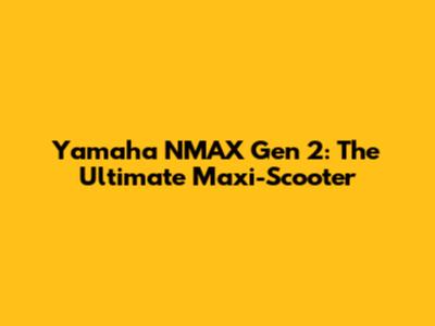 Yamaha NMAX Gen 2: The Ultimate Maxi-Scooter